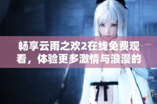 畅享云雨之欢2在线免费观看，体验更多激情与浪漫的故事情节