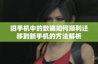 旧手机中的数据如何顺利迁移到新手机的方法解析