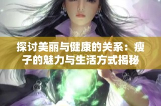 探讨美丽与健康的关系：瘦子的魅力与生活方式揭秘