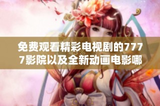 免费观看精彩电视剧的7777影院以及全新动画电影哪吒2推荐