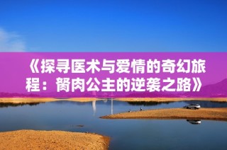 《探寻医术与爱情的奇幻旅程：胬肉公主的逆袭之路》