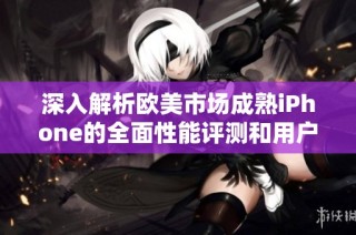 深入解析欧美市场成熟iPhone的全面性能评测和用户体验分析