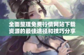 全面整理免费行情网站下载资源的最佳途径和技巧分享