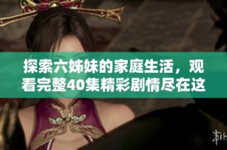 探索六姊妹的家庭生活，观看完整40集精彩剧情尽在这里