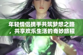 年轻情侣携手共筑梦想之路，共享欢乐生活的奇妙旅程