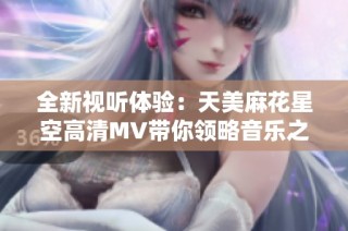 全新视听体验：天美麻花星空高清MV带你领略音乐之美