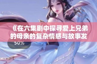 《在六集剧中探寻爱上兄弟的母亲的复杂情感与故事发展》
