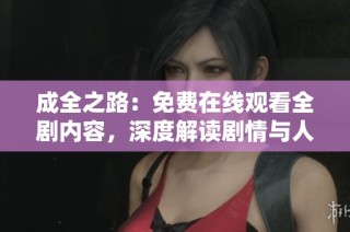 成全之路：免费在线观看全剧内容，深度解读剧情与人物关系