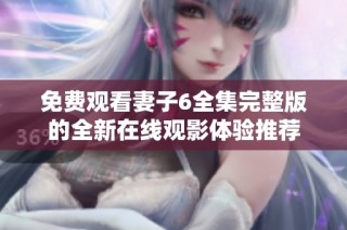 免费观看妻子6全集完整版的全新在线观影体验推荐