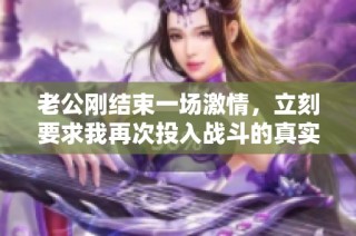 老公刚结束一场激情，立刻要求我再次投入战斗的真实感受