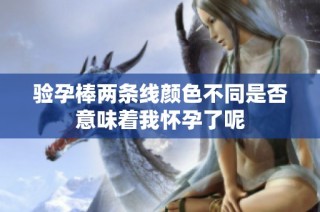 验孕棒两条线颜色不同是否意味着我怀孕了呢