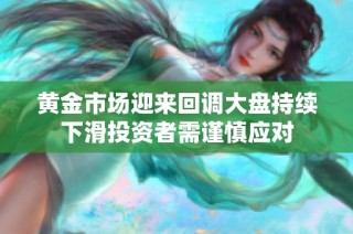 黄金市场迎来回调大盘持续下滑投资者需谨慎应对
