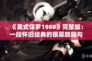 《美式保罗1980》完整版：一段怀旧经典的银幕旅程与时代反思