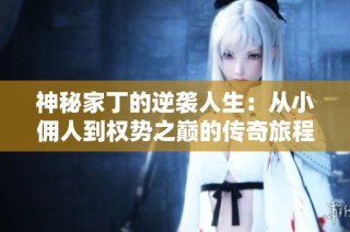 神秘家丁的逆袭人生：从小佣人到权势之巅的传奇旅程