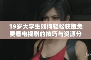 19岁大学生如何轻松获取免费看电视剧的技巧与资源分享