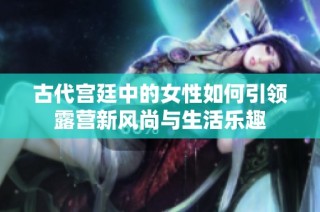古代宫廷中的女性如何引领露营新风尚与生活乐趣