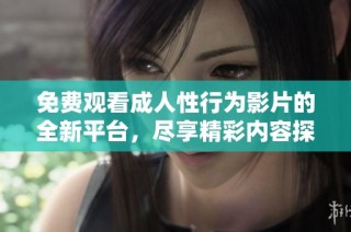 免费观看成人性行为影片的全新平台，尽享精彩内容探索之旅