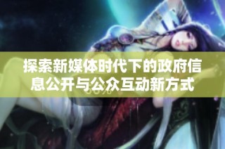 探索新媒体时代下的政府信息公开与公众互动新方式