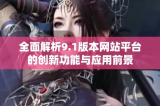 全面解析9.1版本网站平台的创新功能与应用前景