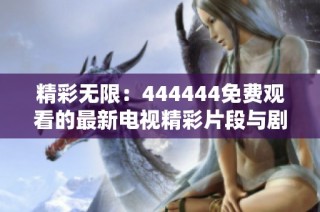 精彩无限：444444免费观看的最新电视精彩片段与剧情揭秘
