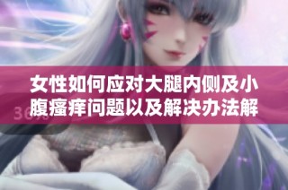 女性如何应对大腿内侧及小腹瘙痒问题以及解决办法解析
