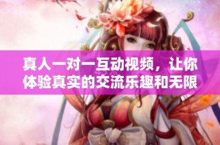 真人一对一互动视频，让你体验真实的交流乐趣和无限可能