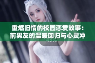 重燃旧情的校园恋爱故事：前男友的温暖回归与心灵冲突