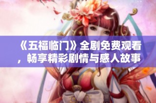 《五福临门》全剧免费观看，畅享精彩剧情与感人故事的线上盛宴