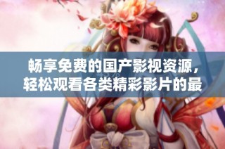 畅享免费的国产影视资源，轻松观看各类精彩影片的最佳选择