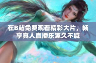在B站免费观看精彩大片，畅享真人直播乐趣久不减