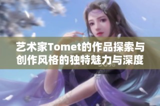 艺术家Tomet的作品探索与创作风格的独特魅力与深度研究
