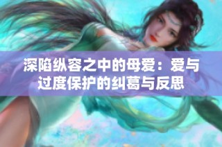 深陷纵容之中的母爱：爱与过度保护的纠葛与反思