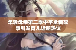 年轻母亲第二季中字全新故事引发育儿话题热议