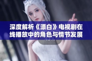 深度解析《漂白》电视剧在线播放中的角色与情节发展引人深思
