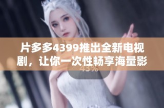 片多多4399推出全新电视剧，让你一次性畅享海量影视剧资源