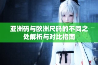 亚洲码与欧洲尺码的不同之处解析与对比指南