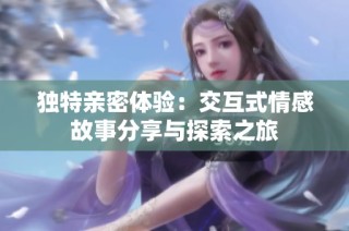 独特亲密体验：交互式情感故事分享与探索之旅