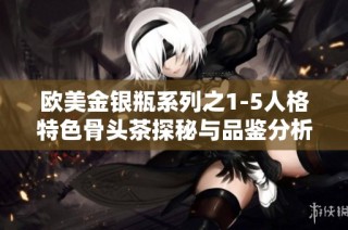欧美金银瓶系列之1-5人格特色骨头茶探秘与品鉴分析
