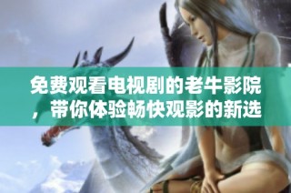 免费观看电视剧的老牛影院，带你体验畅快观影的新选择