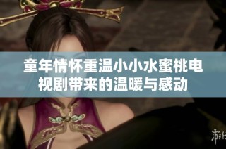 童年情怀重温小小水蜜桃电视剧带来的温暖与感动