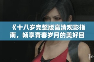 《十八岁完整版高清观影指南，畅享青春岁月的美好回忆》