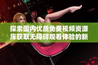 探索国内优质免费视频资源库获取无障碍观看体验的新选择