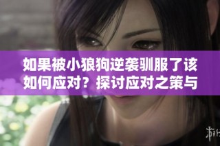 如果被小狼狗逆袭驯服了该如何应对？探讨应对之策与心态调整