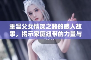 重温父女情深之路的感人故事，揭示家庭纽带的力量与温暖