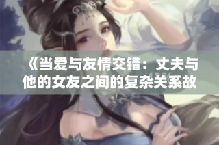 《当爱与友情交错：丈夫与他的女友之间的复杂关系故事》