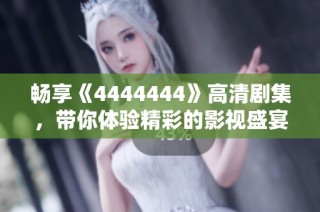 畅享《4444444》高清剧集，带你体验精彩的影视盛宴与无限乐趣