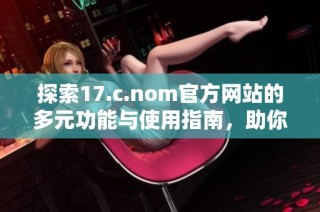 探索17.c.nom官方网站的多元功能与使用指南，助你轻松上手