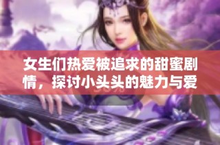 女生们热爱被追求的甜蜜剧情，探讨小头头的魅力与爱情的滋味