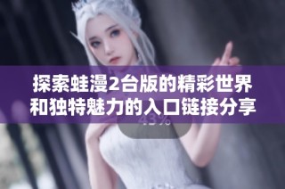 探索蛙漫2台版的精彩世界和独特魅力的入口链接分享