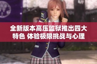 全新版本高压监狱推出四大特色 体验极限挑战与心理对抗
